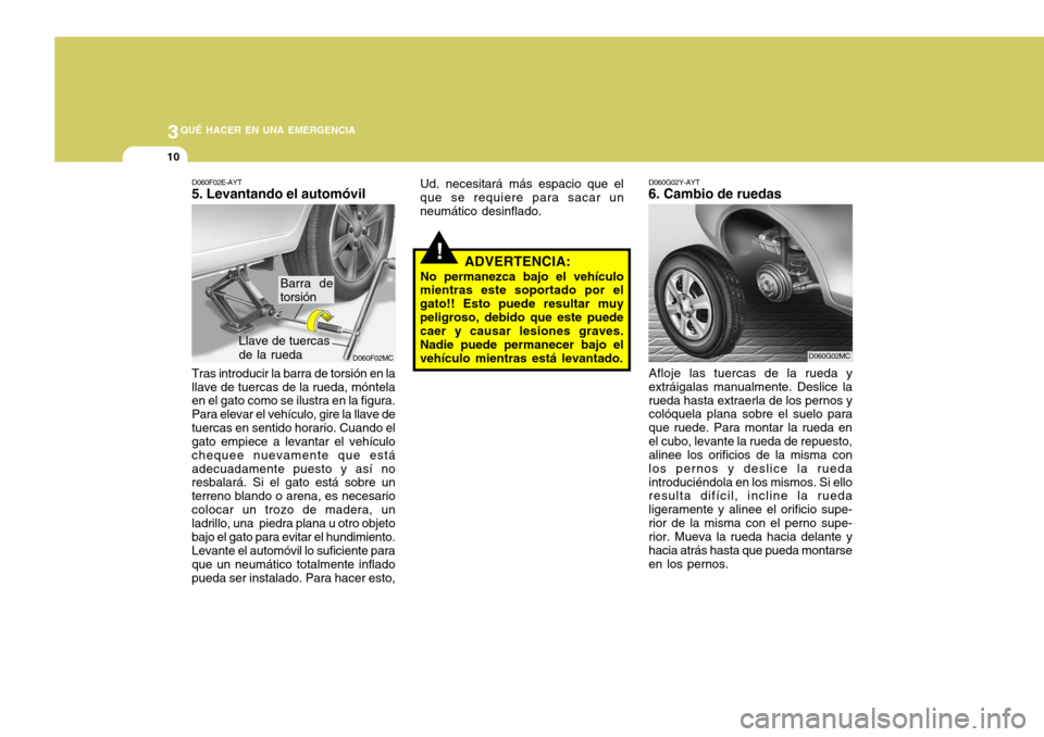 Hyundai Accent 2008  Manual del propietario (in Spanish) 3QUÉ HACER EN UNA EMERGENCIA
10
!
D060G02Y-AYT
6. Cambio de ruedas
Afloje las tuercas de la rueda y extráigalas manualmente. Deslice larueda hasta extraerla de los pernos y colóquela plana sobre el