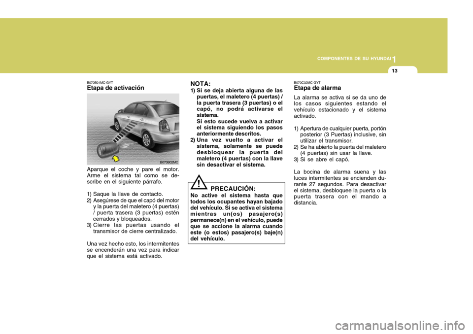Hyundai Accent 2008  Manual del propietario (in Spanish) 1
COMPONENTES DE SU HYUNDAI
13
Aparque el coche y pare el motor.
Arme el sistema tal como se de- scribe en el siguiente párrafo. 
1) Saque la llave de contacto. 
2) Asegúrese de que el capó del mot