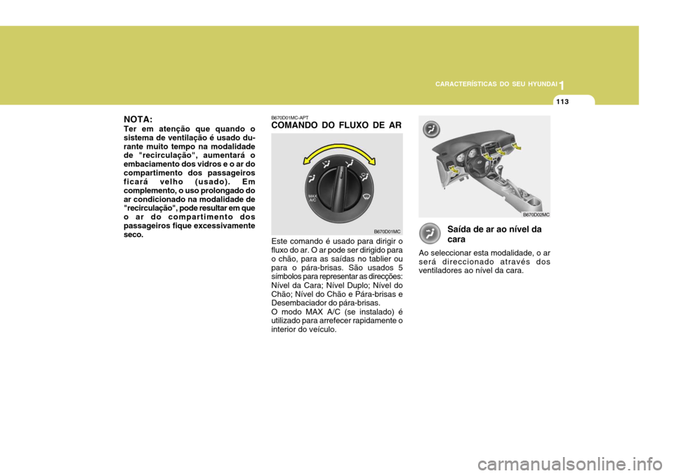 Hyundai Accent 2008  Manual do proprietário (in Portuguese) 1
CARACTERÍSTICAS DO SEU HYUNDAI
113
Saída de ar ao nível da cara
Ao seleccionar esta modalidade, o ar será direccionado através dos ventiladores ao nível da cara.
B670D01MC-APTCOMANDO DO FLUXO 