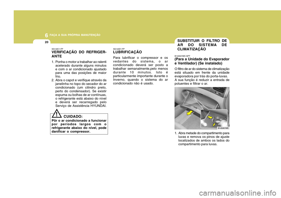 Hyundai Accent 2008  Manual do proprietário (in Portuguese) 6 FAÇA A SUA PRÓPRIA MANUTENÇÃO
20SUBSTITUIR O FILTRO DE AR DO SISTEMA DE CLIMATIZAÇÃO
SG140C1-FP
VERIFICAÇÃO DO REFRIGER- ANTE 
1. Ponha o motor a trabalhar ao ralenti
acelerado durante algun