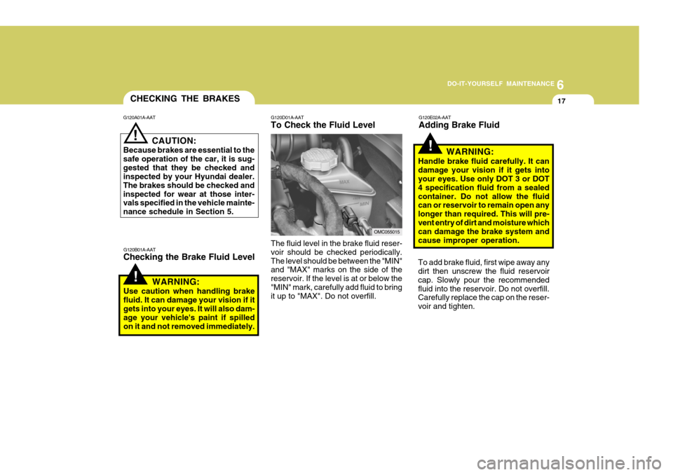 Hyundai Accent 2007  Owners Manual 6
DO-IT-YOURSELF MAINTENANCE
17
!
CHECKING THE BRAKES
G120A01A-AAT
G120B01A-AAT Checking the Brake Fluid Level
! CAUTION:
Because brakes are essential to the safe operation of the car, it is sug-geste