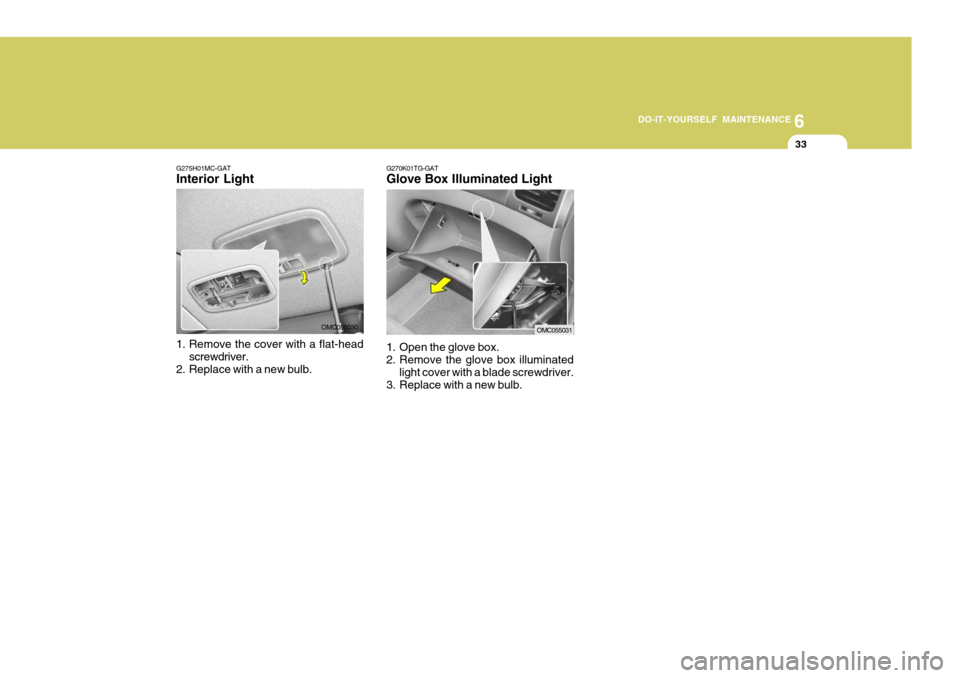 Hyundai Accent 2007  Owners Manual 6
DO-IT-YOURSELF MAINTENANCE
33
G275H01MC-GAT Interior Light 
1. Remove the cover with a flat-head
screwdriver.
2. Replace with a new bulb. OMC055030G270K01TG-GAT Glove Box Illuminated Light 
1. Open 