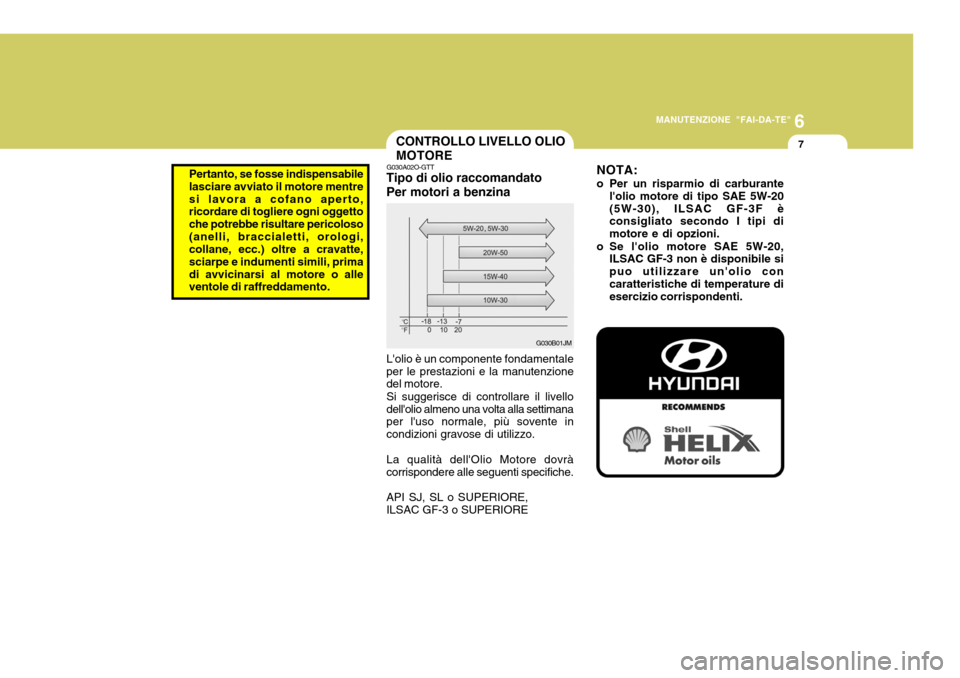 Hyundai Accent 2007  Manuale del proprietario (in Italian) 6
MANUTENZIONE "FAI-DA-TE"
7CONTROLLO LIVELLO OLIO MOTORE
G030A02O-GTT
Tipo di olio raccomandato Per motori a benzina Lolio è un componente fondamentale per le prestazioni e la manutenzione del moto