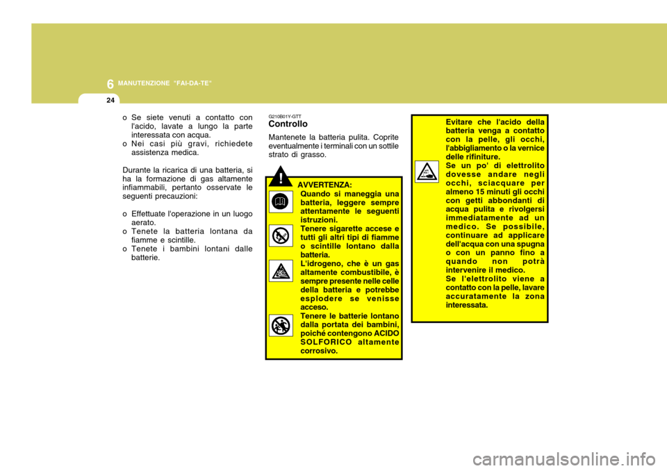 Hyundai Accent 2007 Manuale del proprietario (in Italian) 6
24
MANUTENZIONE "FAI-DA-TE"
G210B01Y-GTT
Controllo
Mantenete la batteria pulita. Coprite eventualmente i terminali con un sottile strato di grasso.
o Se siete venuti a contatto con
lacido, lavate a Hyundai Accent 2007 Manuale del proprietario (in Italian) 6
24
MANUTENZIONE "FAI-DA-TE"
G210B01Y-GTT
Controllo
Mantenete la batteria pulita. Coprite eventualmente i terminali con un sottile strato di grasso.
o Se siete venuti a contatto con
lacido, lavate a