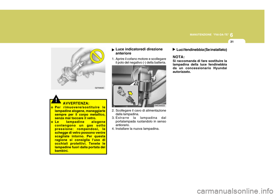 Hyundai Accent 2007  Manuale del proprietario (in Italian) 6
MANUTENZIONE "FAI-DA-TE"
31
!AVVERTENZA:
o Per rimuovere/sostituire le lampadine alogene, maneggiarle sempre per il corpo metallico, senza mai toccare il vetro.
o Le lampadine alogene contengono un 