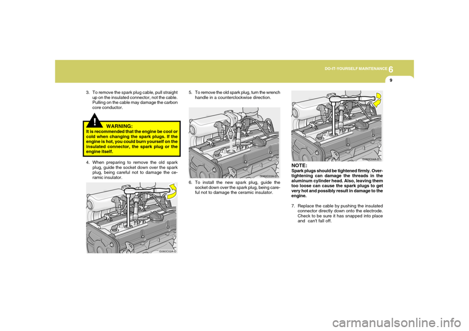 Hyundai Accent 2005  Owners Manual 6
DO-IT-YOURSELF MAINTENANCE
9
!
WARNING:
It is recommended that the engine be cool or
cold when changing the spark plugs. If the
engine is hot, you could burn yourself on the
insulated connector, the