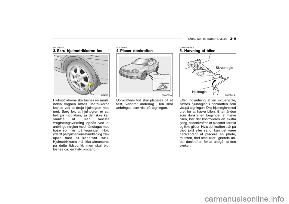 Hyundai Accent 2005  Instruktionsbog (in Danish) SÅDAN GØR DE I NØDSTILFÆLDE   3- 9
SD070E1-FC 
3. Skru hjulmøtrikkerne løs SD070F1-FC
4. Placer donkraften
Hjulmøtrikkerne skal løsnes en smule, inden vognen løftes. Møtrikkerne løsnes ved 