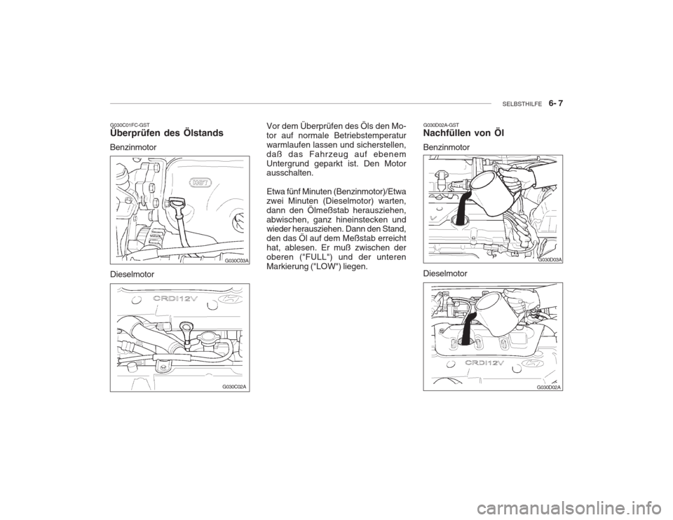 Hyundai Accent 2005  Betriebsanleitung (in German) SELBSTHILFE    6- 7
G030C01FC-GST Überprüfen des Ölstands
Benzinmotor G030D02A-GST
Nachfüllen von Öl Benzinmotor
Dieselmotor Vor dem Überprüfen des Öls den Mo- tor auf normale Betriebstemperat