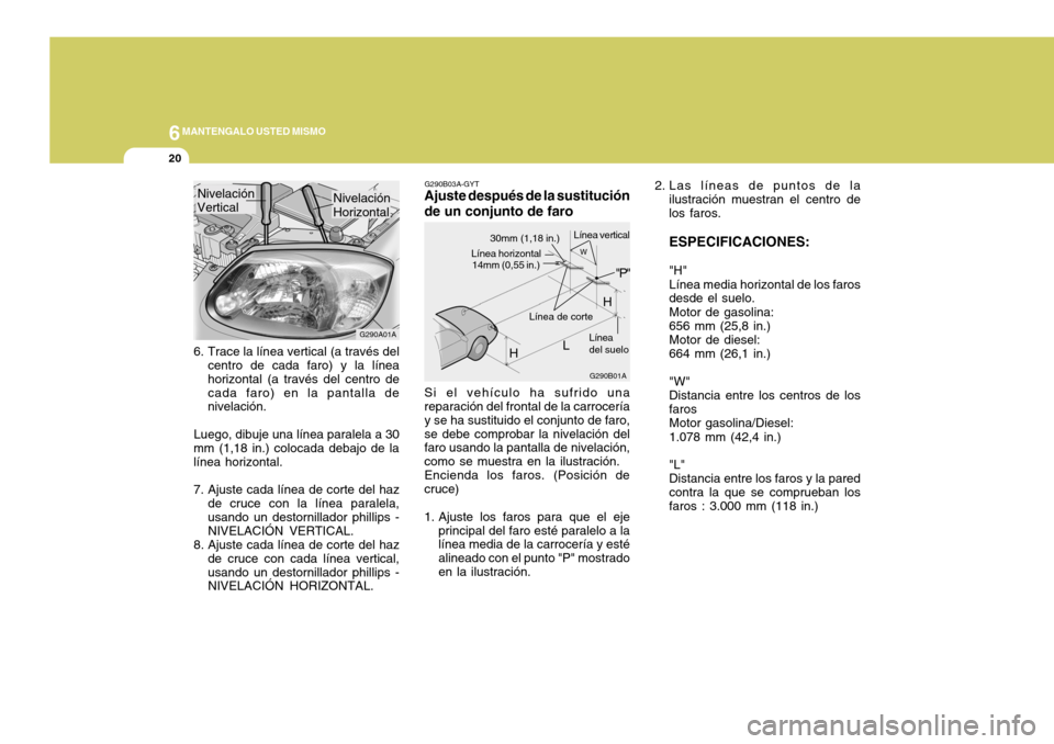 Hyundai Accent 2005  Manual del propietario (in Spanish) 6MANTENGALO USTED MISMO
20
Si el vehículo ha sufrido una reparación del frontal de la carrocería y se ha sustituido el conjunto de faro,se debe comprobar la nivelación del faro usando la pantalla 