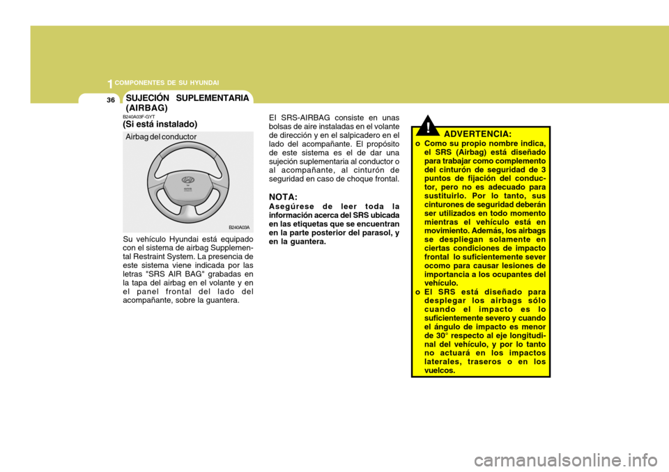 Hyundai Accent 2005  Manual del propietario (in Spanish) 1COMPONENTES DE SU HYUNDAI
36
!
SUJECIÓN  SUPLEMENTARIA (AIRBAG)
B240A03A EI SRS-AIRBAG consiste en unas bolsas de aire instaladas en el volantede dirección y en el salpicadero en el lado del acompa
