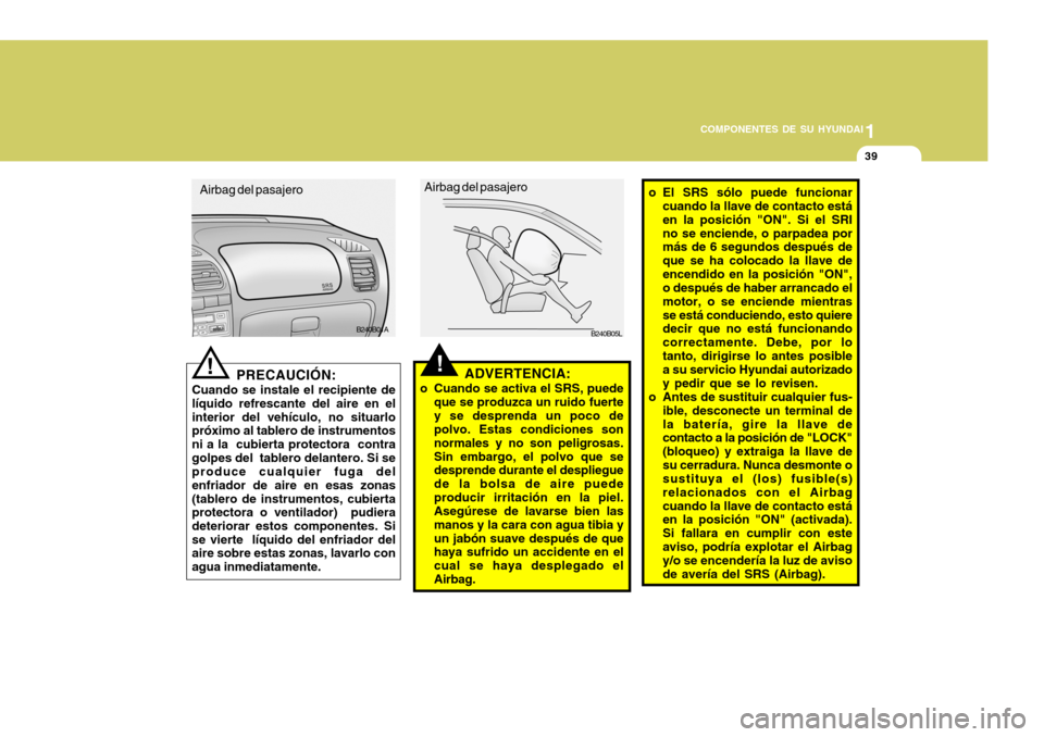 Hyundai Accent 2005  Manual del propietario (in Spanish) 1
COMPONENTES DE SU HYUNDAI
39
!
B240B01A o El SRS sólo puede funcionar
cuando la llave de contacto está en la posición "ON". Si el SRIno se enciende, o parpadea por más de 6 segundos después de 