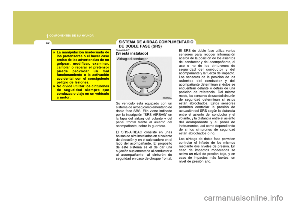 Hyundai Accent 2005  Manual del propietario (in Spanish) 1COMPONENTES DE SU HYUNDAI
42SISTEMA DE AIRBAG COMPLIMENTARIO DE DOBLE FASE (SRS)
B240A03A El SRS de doble fase utiliza varios
sensores para recoger información acerca de la posición de los asientos