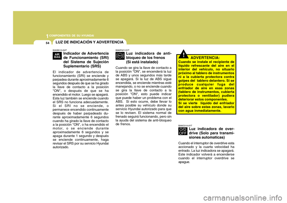 Hyundai Accent 2005  Manual del propietario (in Spanish) 1COMPONENTES DE SU HYUNDAI
54
!
LUZ DE INDICACIÓN Y ADVERTENCIA
B260B01S-GHT Indicador de Advertencia de Funcionamiento (SRI)del Sistema de SujeciónSuplementario (SRS)
El indicador de advertencia de