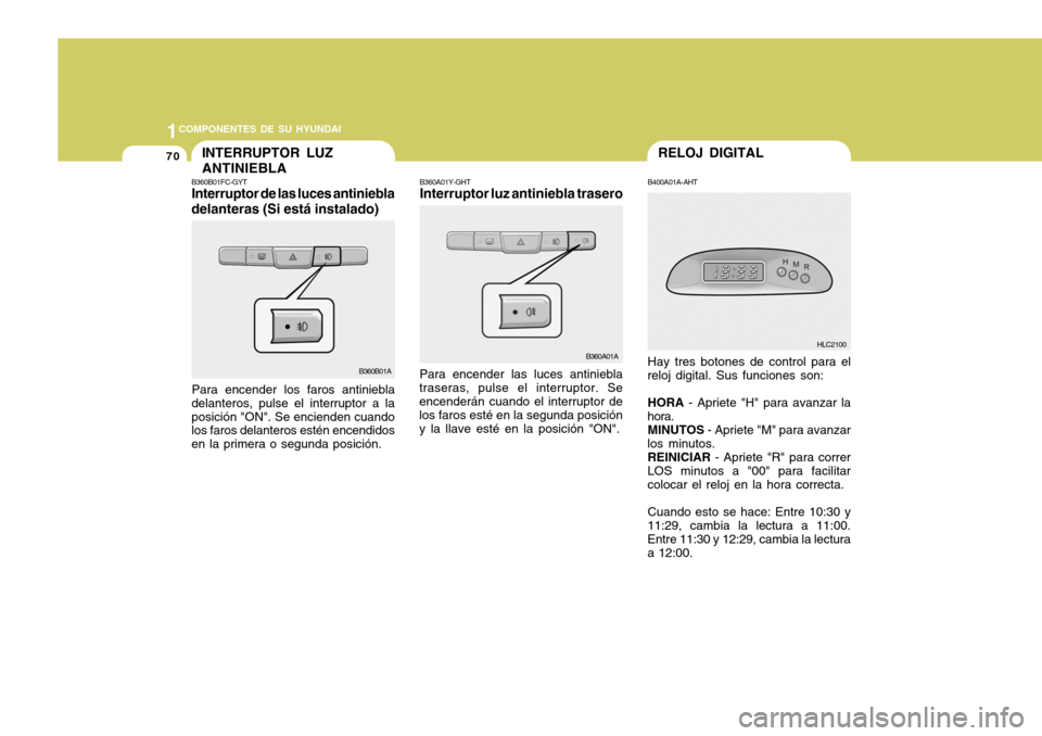 Hyundai Accent 2005  Manual del propietario (in Spanish) 1COMPONENTES DE SU HYUNDAI
70RELOJ DIGITAL
B400A01A-AHT Hay tres botones de control para el
reloj digital. Sus funciones son:
HORA  - Apriete "H" para avanzar la
hora.
MINUTOS  - Apriete "M" para avan