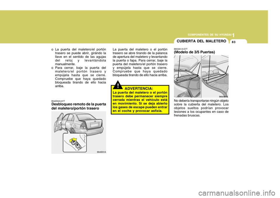Hyundai Accent 2005  Manual del propietario (in Spanish) 1
COMPONENTES DE SU HYUNDAI
83
!
La puerta del maletero o el portón
trasero se abre tirando de la palanca de apertura del maletero y levantando la puerta o fapa. Para cerrar, baje la puerta del malet