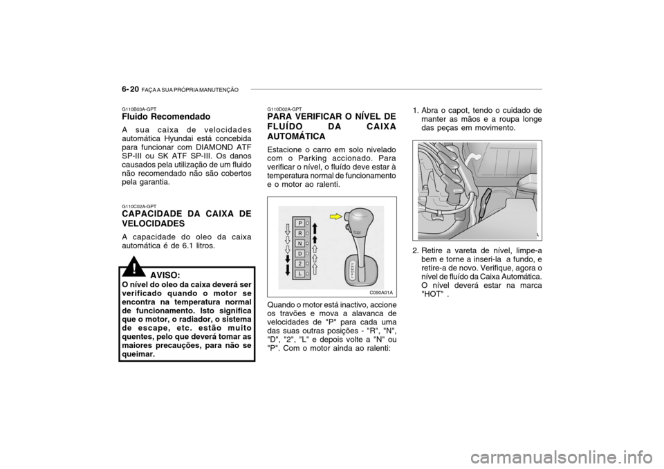 Hyundai Accent 2005 Manual do proprietário (in Portuguese) 6- 20 FAÇA A SUA PRÓPRIA MANUTENÇÃO
1. Abra o capot, tendo o cuidado de
manter as mãos e a roupa longe das peças em movimento.
2. Retire a vareta de nível, limpe-a bem e torne a inseri-la a f Hyundai Accent 2005 Manual do proprietário (in Portuguese) 6- 20 FAÇA A SUA PRÓPRIA MANUTENÇÃO
1. Abra o capot, tendo o cuidado de
manter as mãos e a roupa longe das peças em movimento.
2. Retire a vareta de nível, limpe-a bem e torne a inseri-la a f