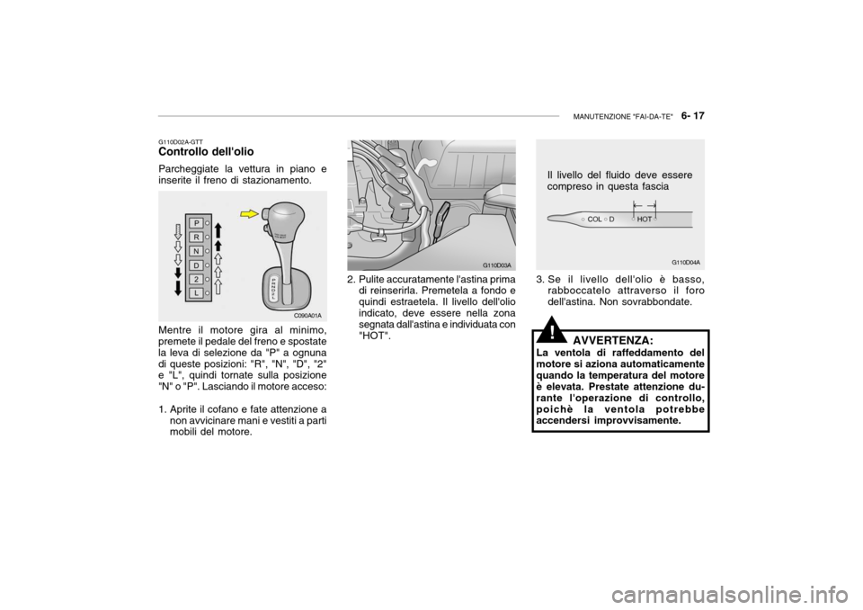 Hyundai Accent 2004 Manuale del proprietario (in Italian) MANUTENZIONE "FAI-DA-TE" 6- 17
G110D04A
G110D02A-GTT
Controllo dellolio
Parcheggiate la vettura in piano e inserite il freno di stazionamento. Mentre il motore gira al minimo,
premete il pedale del Hyundai Accent 2004 Manuale del proprietario (in Italian) MANUTENZIONE "FAI-DA-TE" 6- 17
G110D04A
G110D02A-GTT
Controllo dellolio
Parcheggiate la vettura in piano e inserite il freno di stazionamento. Mentre il motore gira al minimo,
premete il pedale del