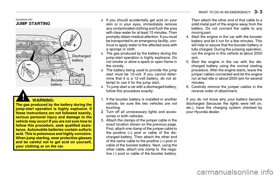 Hyundai Accent 2003 Owners Manual WHAT TO DO IN AN EMERGENCY 3- 3
D020A02A-AATJUMP STARTING
WARNING:
The gas produced by the battery during the
jump-start operation is highly explosive. If
these instructions are not followed exactly Hyundai Accent 2003 Owners Manual WHAT TO DO IN AN EMERGENCY 3- 3
D020A02A-AATJUMP STARTING
WARNING:
The gas produced by the battery during the
jump-start operation is highly explosive. If
these instructions are not followed exactly