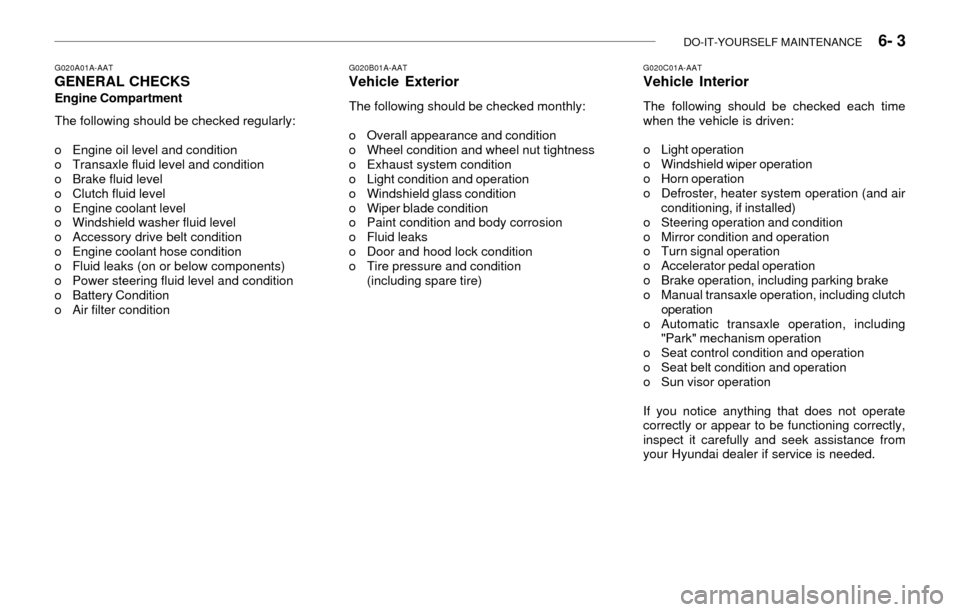 Hyundai Accent 2003 Owners Manual DO-IT-YOURSELF MAINTENANCE 6- 3
G020C01A-AATVehicle Interior
The following should be checked each time
when the vehicle is driven:
o Light operation
o Windshield wiper operation
o Horn operation
o Hyundai Accent 2003 Owners Manual DO-IT-YOURSELF MAINTENANCE 6- 3
G020C01A-AATVehicle Interior
The following should be checked each time
when the vehicle is driven:
o Light operation
o Windshield wiper operation
o Horn operation
o