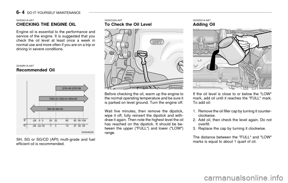 Hyundai Accent 2003 Owners Manual 6- 4 DO-IT-YOURSELF MAINTENANCE
G030A01A-AATCHECKING THE ENGINE OIL
Engine oil is essential to the performance and
service of the engine. It is suggested that you
check the oil level at least once a Hyundai Accent 2003 Owners Manual 6- 4 DO-IT-YOURSELF MAINTENANCE
G030A01A-AATCHECKING THE ENGINE OIL
Engine oil is essential to the performance and
service of the engine. It is suggested that you
check the oil level at least once a