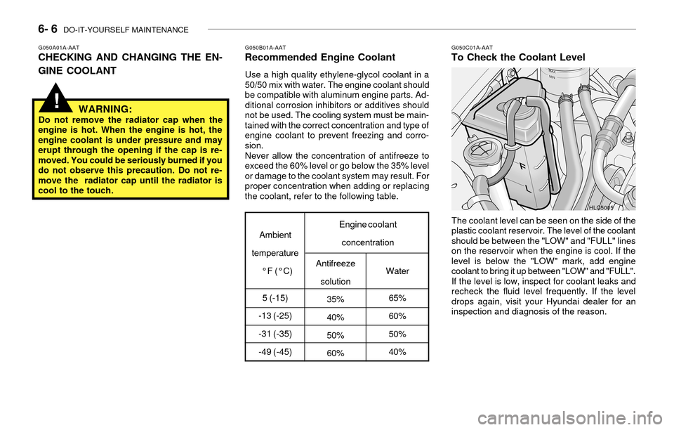 Hyundai Accent 2003 Owners Manual 6- 6 DO-IT-YOURSELF MAINTENANCE
G050A01A-AATCHECKING AND CHANGING THE EN-
GINE COOLANTG050B01A-AATRecommended Engine Coolant
Use a high quality ethylene-glycol coolant in a
50/50 mix with water. The Hyundai Accent 2003 Owners Manual 6- 6 DO-IT-YOURSELF MAINTENANCE
G050A01A-AATCHECKING AND CHANGING THE EN-
GINE COOLANTG050B01A-AATRecommended Engine Coolant
Use a high quality ethylene-glycol coolant in a
50/50 mix with water. The