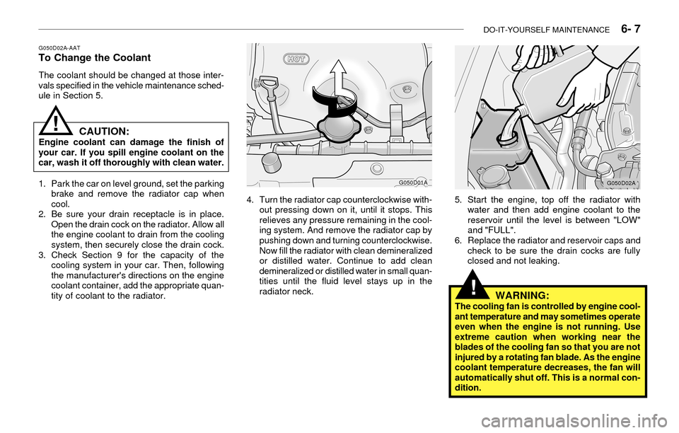 Hyundai Accent 2003 Owners Manual DO-IT-YOURSELF MAINTENANCE 6- 7
G050D02A-AATTo Change the Coolant
The coolant should be changed at those inter-
vals specified in the vehicle maintenance sched-
ule in Section 5.
CAUTION:Engine coo Hyundai Accent 2003 Owners Manual DO-IT-YOURSELF MAINTENANCE 6- 7
G050D02A-AATTo Change the Coolant
The coolant should be changed at those inter-
vals specified in the vehicle maintenance sched-
ule in Section 5.
CAUTION:Engine coo