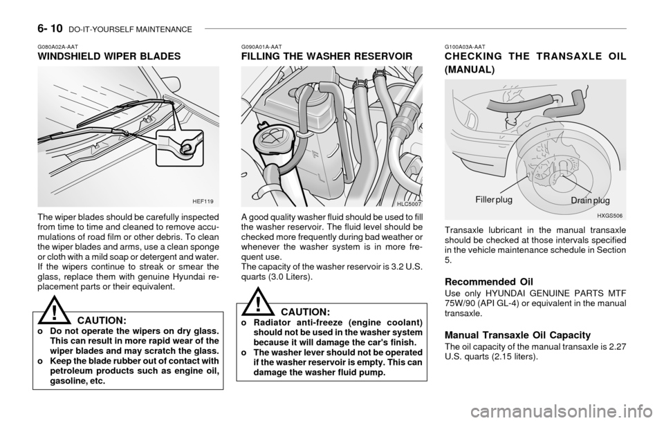Hyundai Accent 2003 Owners Manual 6- 10 DO-IT-YOURSELF MAINTENANCE
G090A01A-AATFILLING THE WASHER RESERVOIR
A good quality washer fluid should be used to fill
the washer reservoir. The fluid level should be
checked more frequently du Hyundai Accent 2003 Owners Manual 6- 10 DO-IT-YOURSELF MAINTENANCE
G090A01A-AATFILLING THE WASHER RESERVOIR
A good quality washer fluid should be used to fill
the washer reservoir. The fluid level should be
checked more frequently du