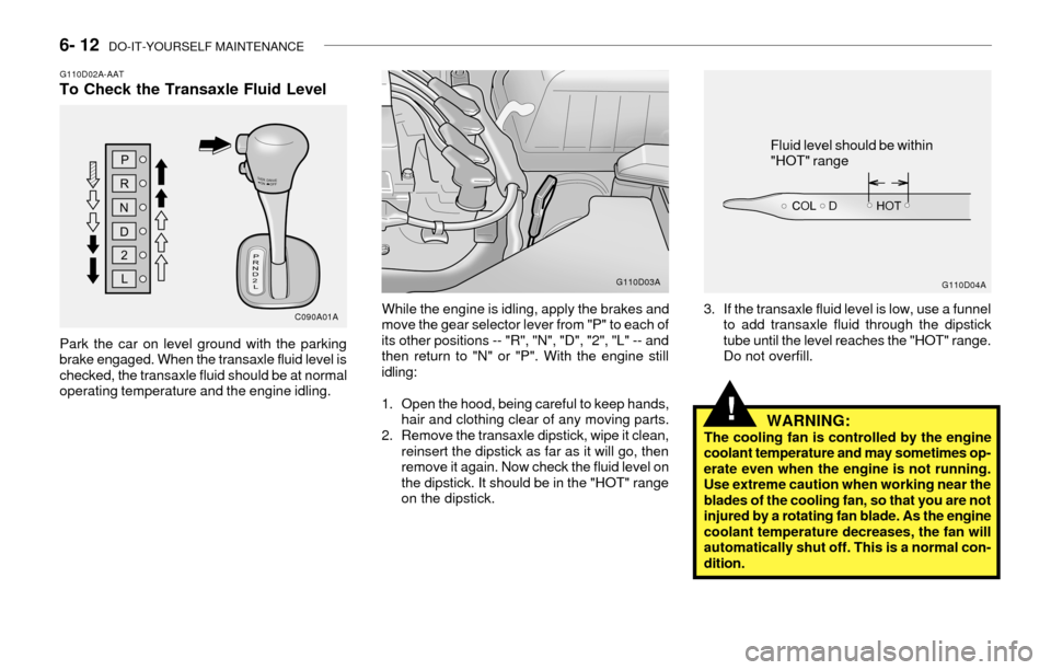 Hyundai Accent 2003 Owners Manual 6- 12 DO-IT-YOURSELF MAINTENANCE
While the engine is idling, apply the brakes and
move the gear selector lever from "P" to each of
its other positions -- "R", "N", "D", "2", "L" -- and
then return to Hyundai Accent 2003 Owners Manual 6- 12 DO-IT-YOURSELF MAINTENANCE
While the engine is idling, apply the brakes and
move the gear selector lever from "P" to each of
its other positions -- "R", "N", "D", "2", "L" -- and
then return to