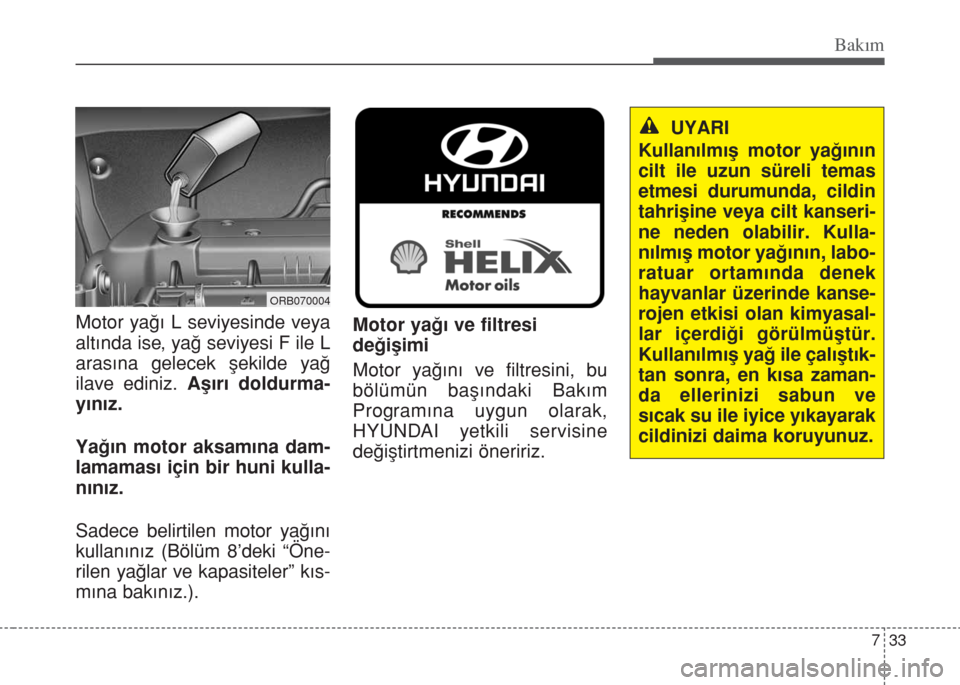 Hyundai Accent Blue 2014  Kullanım Kılavuzu (in Turkish) 733
Bakım
Motor yağı L seviyesinde veya
altında ise, yağ seviyesi F ile L
arasına gelecek şekilde yağ
ilave ediniz. Aşırı doldurma-
yınız.
Yağın motor aksamına dam-
lamaması için bir