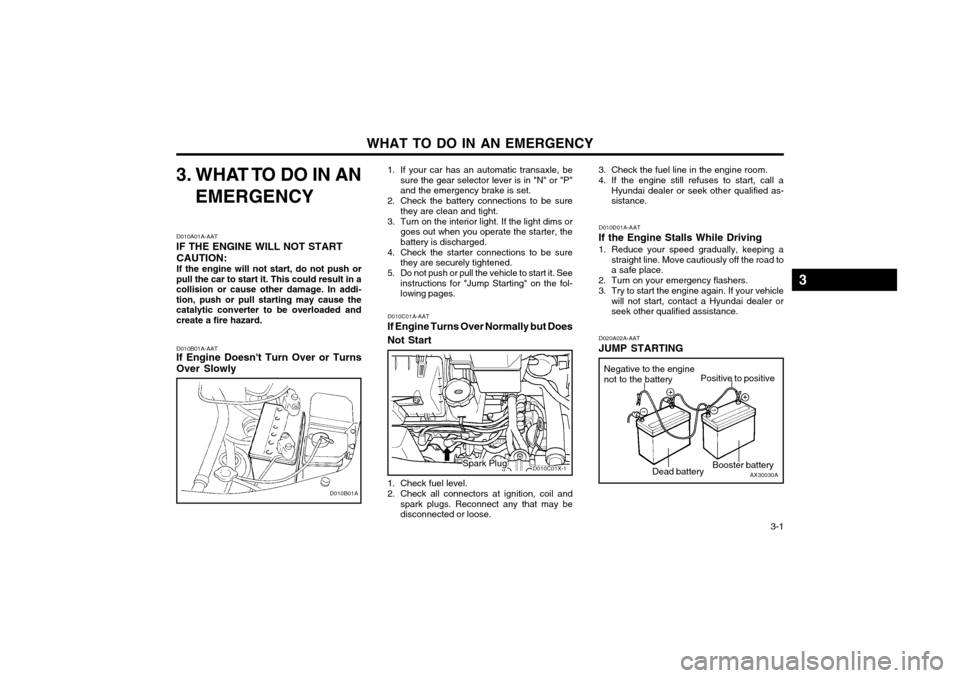 Hyundai Atos 2003 Owners Manual WHAT TO DO IN AN EMERGENCY 3-1
D010B01A-AAT
If Engine Doesnt Turn Over or Turns Over Slowly
3. WHAT TO DO IN AN
EMERGENCY
D010A01A-AAT
IF THE ENGINE WILL NOT START CAUTION: If the engine will not st Hyundai Atos 2003 Owners Manual WHAT TO DO IN AN EMERGENCY 3-1
D010B01A-AAT
If Engine Doesnt Turn Over or Turns Over Slowly
3. WHAT TO DO IN AN
EMERGENCY
D010A01A-AAT
IF THE ENGINE WILL NOT START CAUTION: If the engine will not st