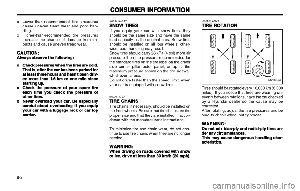 Hyundai Atos 2002 Owners Manual CONSUMER INFORMATION
CONSUMER INFORMATION CONSUMER INFORMATION
CONSUMER INFORMATION
CONSUMER INFORMATION
8-2
o Lower-than-recommended tire pressures
cause uneven tread wear and poor han- dling.
o High Hyundai Atos 2002 Owners Manual CONSUMER INFORMATION
CONSUMER INFORMATION CONSUMER INFORMATION
CONSUMER INFORMATION
CONSUMER INFORMATION
8-2
o Lower-than-recommended tire pressures
cause uneven tread wear and poor han- dling.
o High
