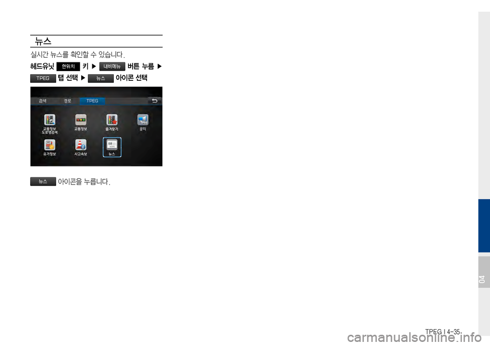 Hyundai Avante 2015  아반테AD 표준4 내비게이션 (in Korean) TPEG I 4-35
뉴스
실시간뉴스를확인할수있습니다.
헤드유닛 현위치 키  ▶   버튼  누름 ▶ 
 탭 선택 ▶  아이콘 선택
아이콘을누릅니다.
04 
