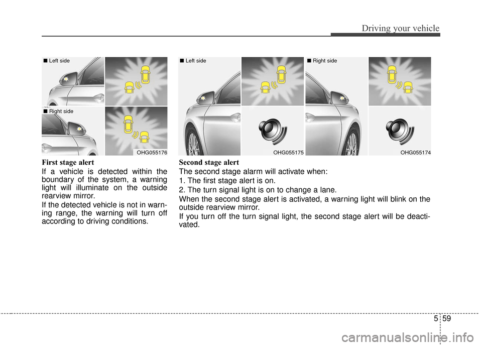 Hyundai Azera 2017  Owners Manual 559
Driving your vehicle
First stage alert
If a vehicle is detected within the
boundary of the system, a warning
light will illuminate on the outside
rearview mirror.
If the detected vehicle is not in