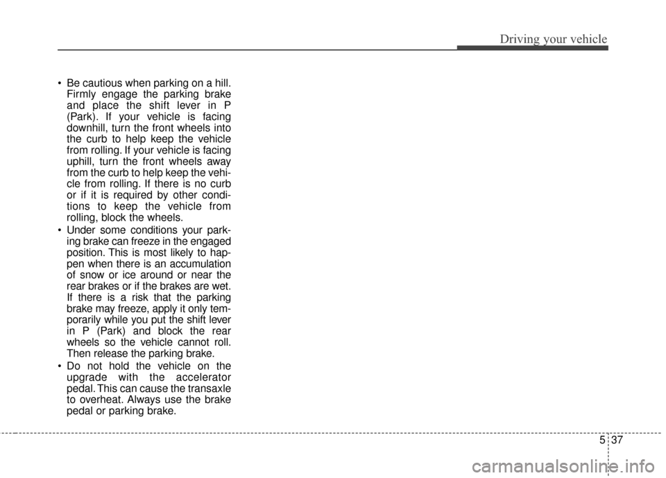 Hyundai Azera 2016 Owners Manual 537
Driving your vehicle
Be cautious when parking on a hill.Firmly engage the parking brake
and place the shift lever in P
(Park). If your vehicle is facing
downhill, turn the front wheels into
the c Hyundai Azera 2016 Owners Manual 537
Driving your vehicle
Be cautious when parking on a hill.Firmly engage the parking brake
and place the shift lever in P
(Park). If your vehicle is facing
downhill, turn the front wheels into
the c