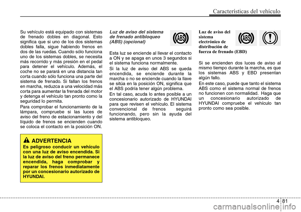 Hyundai Azera 2016  Manual del propietario (Grandeur) (in Spanish) 481
Características del vehículo
Su vehículo está equipado con sistemas
de frenado dobles en diagonal. Esto
significa que si uno de los dos sistemas
dobles falla, sigue habiendo frenos en
dos de l