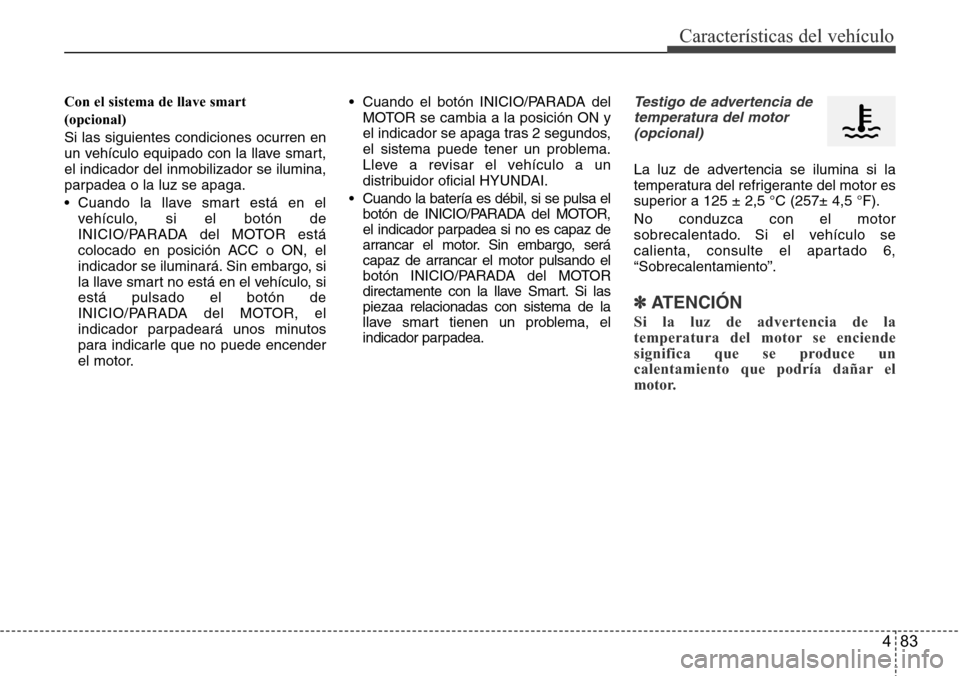 Hyundai Azera 2016  Manual del propietario (Grandeur) (in Spanish) 483
Características del vehículo
Con el sistema de llave smart 
(opcional)
Si las siguientes condiciones ocurren en
un vehículo equipado con la llave smart,
el indicador del inmobilizador se ilumin