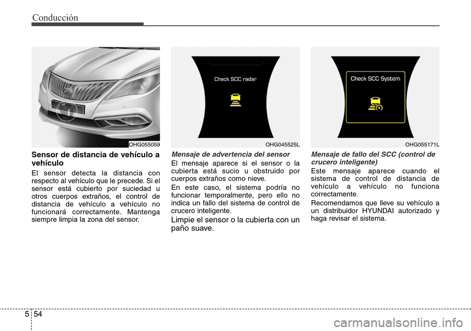 Hyundai Azera 2016  Manual del propietario (Grandeur) (in Spanish) Conducción
54 5
Sensor de distancia de vehículo a
vehículo
El sensor detecta la distancia con
respecto al vehículo que le precede. Si el
sensor está cubierto por suciedad u
otros cuerpos extraño