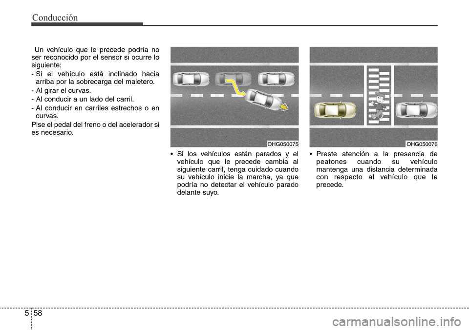 Hyundai Azera 2016  Manual del propietario (Grandeur) (in Spanish) Conducción
58 5
Un vehículo que le precede podría no
ser reconocido por el sensor si ocurre lo
siguiente:
- Si el vehículo está inclinado hacia
arriba por la sobrecarga del maletero.
- Al girar e