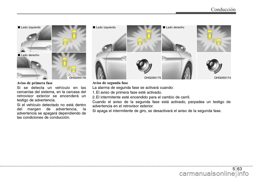 Hyundai Azera 2016  Manual del propietario (Grandeur) (in Spanish) 563
Conducción
Aviso de primera fase 
Si se detecta un vehículo en las
cercanías del sistema, en la carcasa del
retrovisor exterior se encenderá un
testigo de advertencia.
Si el vehículo detectad