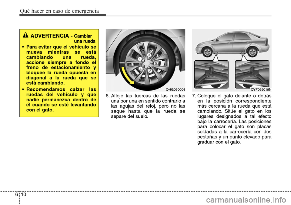 Hyundai Azera 2016  Manual del propietario (Grandeur) (in Spanish) Qué hacer en caso de emergencia
10 6
6. Afloje las tuercas de las ruedas
una por una en sentido contrario a
las agujas del reloj, pero no las
saque hasta que la rueda se
separe del suelo.7. Coloque e