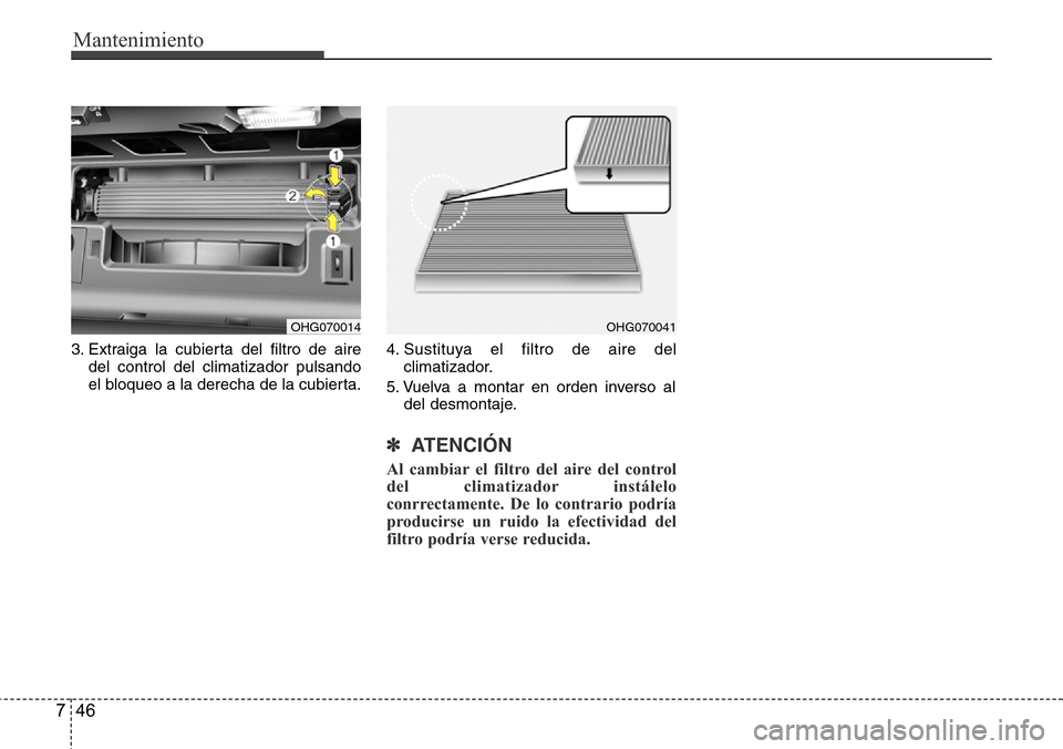 Hyundai Azera 2016  Manual del propietario (Grandeur) (in Spanish) Mantenimiento
46 7
3. Extraiga la cubierta del filtro de aire
del control del climatizador pulsando
el bloqueo a la derecha de la cubierta.4. Sustituya el filtro de aire del
climatizador.
5. Vuelva a 