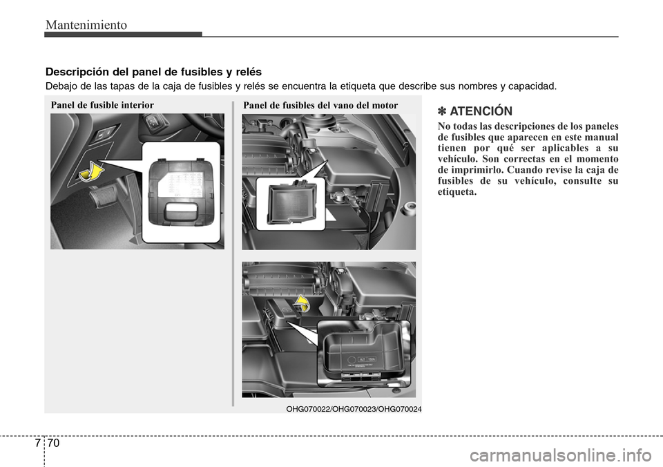 Hyundai Azera 2016  Manual del propietario (Grandeur) (in Spanish) Mantenimiento
70 7
✽ ATENCIÓN
No todas las descripciones de los paneles
de fusibles que aparecen en este manual
tienen por qué ser aplicables a su
vehículo. Son correctas en el momento
de imprimi