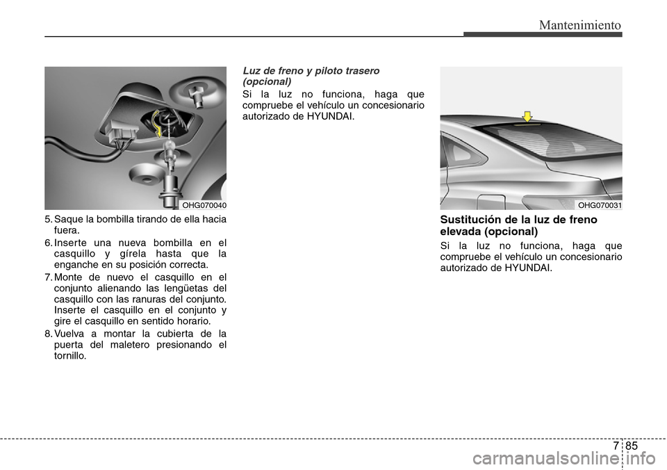 Hyundai Azera 2016  Manual del propietario (Grandeur) (in Spanish) 785
Mantenimiento
5. Saque la bombilla tirando de ella hacia
fuera.
6. Inserte una nueva bombilla en el
casquillo y gírela hasta que la
enganche en su posición correcta.
7. Monte de nuevo el casquil