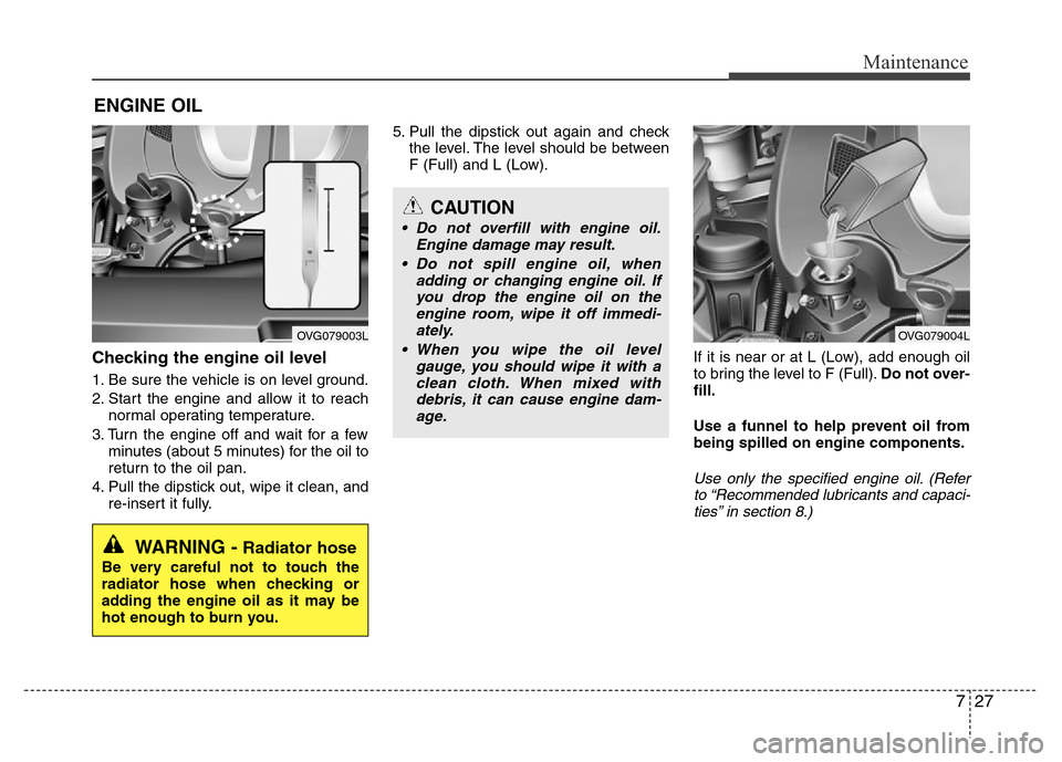 Hyundai Azera 2015 Owners Manual 727
Maintenance
ENGINE OIL
Checking the engine oil level
1. Be sure the vehicle is on level ground.
2. Start the engine and allow it to reach
normal operating temperature.
3. Turn the engine off and Hyundai Azera 2015 Owners Manual 727
Maintenance
ENGINE OIL
Checking the engine oil level
1. Be sure the vehicle is on level ground.
2. Start the engine and allow it to reach
normal operating temperature.
3. Turn the engine off and