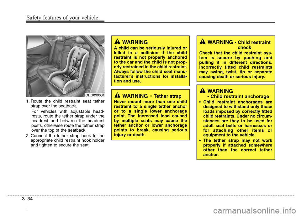 Hyundai Azera 2015 Owners Manual Safety features of your vehicle
34 3
1. Route the child restraint seat tether
strap over the seatback.
For vehicles with adjustable head-
rests, route the tether strap under the
headrest and between t Hyundai Azera 2015 Owners Manual Safety features of your vehicle
34 3
1. Route the child restraint seat tether
strap over the seatback.
For vehicles with adjustable head-
rests, route the tether strap under the
headrest and between t