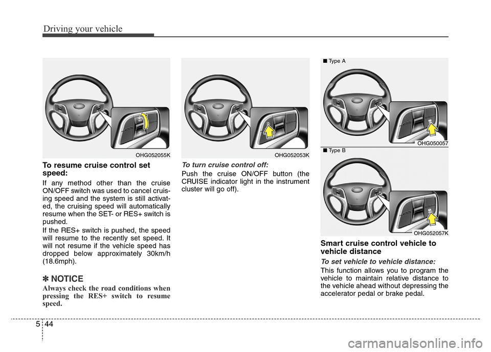 Hyundai Azera 2014  Owners Manual Driving your vehicle
44 5
To resume cruise control set
speed:
If any method other than the cruise
ON/OFF switch was used to cancel cruis-
ing speed and the system is still activat-
ed, the cruising sp