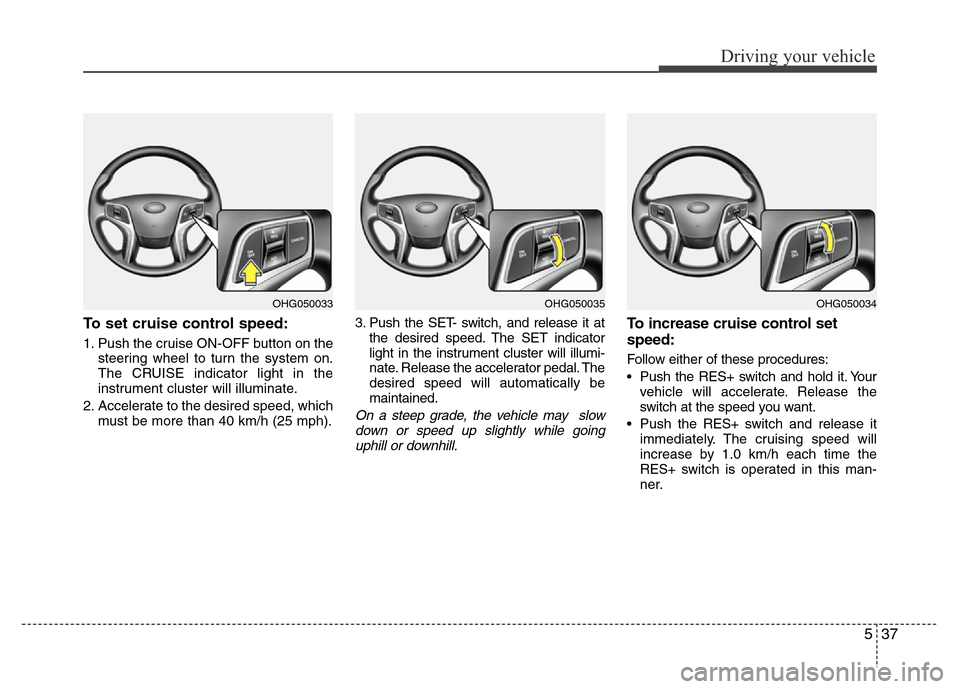 Hyundai Azera 2013  Owners Manual 537
Driving your vehicle
To set cruise control speed:
1. Push the cruise ON-OFF button on the
steering wheel to turn the system on.
The CRUISE indicator light in the
instrument cluster will illuminate