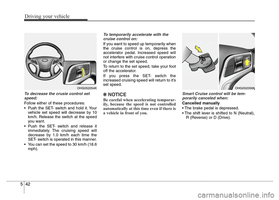Hyundai Azera 2012  Owners Manual Driving your vehicle
42 5
To decrease the crusie control set
speed:
Follow either of these procedures:
• Pushthe SET- switch and hold it. Your
vehicle set speed will decrease by 10
km/h. Release the