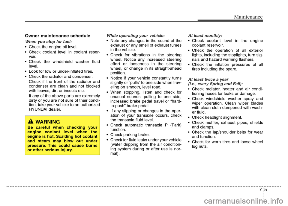 Hyundai Azera 2012 Owners Manual 75
Maintenance
Owner maintenance schedule
When you stop for fuel:
• Check the engine oil level.
• Check coolant level in coolant reser-
voir.
• Check the windshield washer fluid
level.
• Look Hyundai Azera 2012 Owners Manual 75
Maintenance
Owner maintenance schedule
When you stop for fuel:
• Check the engine oil level.
• Check coolant level in coolant reser-
voir.
• Check the windshield washer fluid
level.
• Look