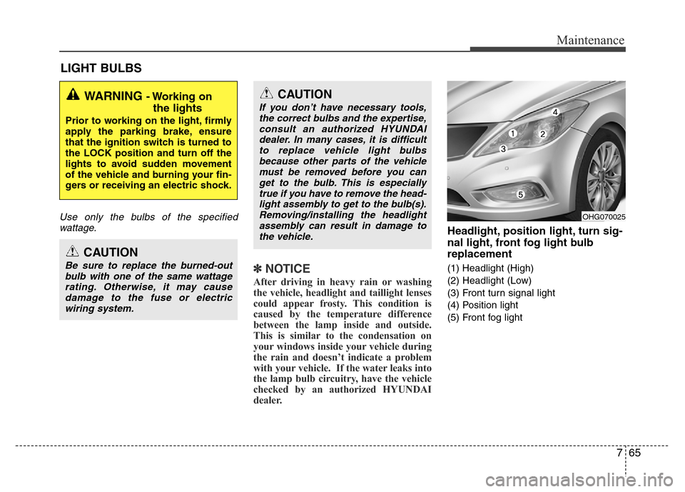 Hyundai Azera 2012  Owners Manual 765
Maintenance
LIGHT BULBS
Use only the bulbs of the specified
wattage.
✽NOTICE
After driving in heavy rain or washing
the vehicle, headlight and taillight lenses
could appear frosty. This conditio